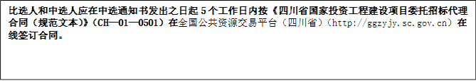 比選人和中選人應(yīng)在中選通知書發(fā)出之日起5個工作日內(nèi)按《四川省國家投資工程建設(shè)項目委托招標代理合同（規(guī)范文本）》（CH—01—0501）在全國公共資源交易平臺（四川?。╤ttp://ggzyjy.sc.gov.cn）在線簽訂合同。